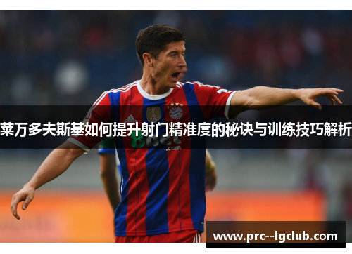 莱万多夫斯基如何提升射门精准度的秘诀与训练技巧解析