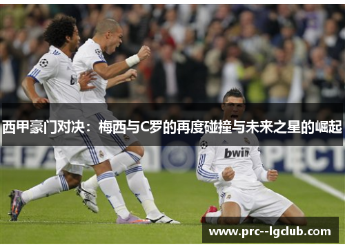 西甲豪门对决：梅西与C罗的再度碰撞与未来之星的崛起
