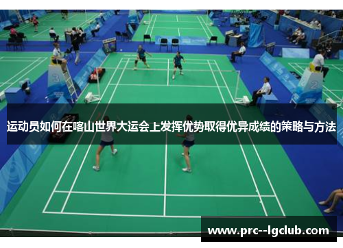 运动员如何在喀山世界大运会上发挥优势取得优异成绩的策略与方法