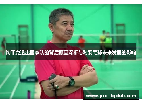 陶菲克退出国家队的背后原因深析与对羽毛球未来发展的影响