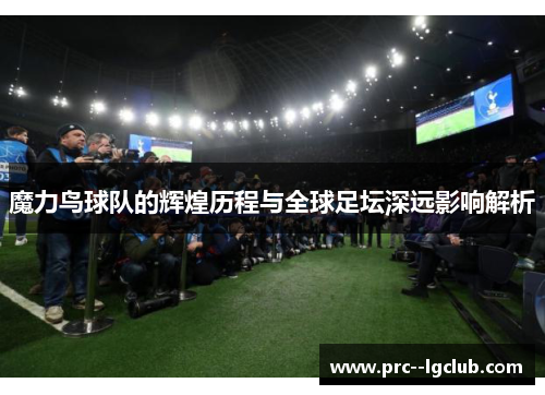 魔力鸟球队的辉煌历程与全球足坛深远影响解析
