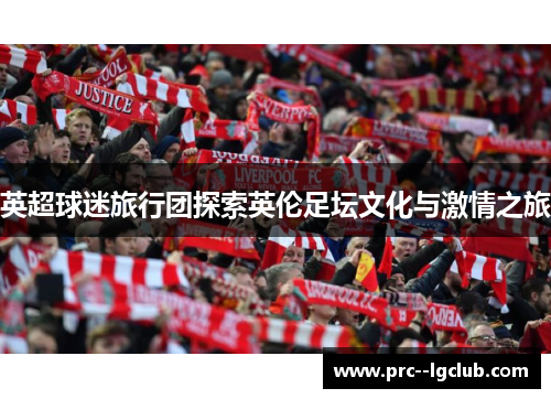 英超球迷旅行团探索英伦足坛文化与激情之旅