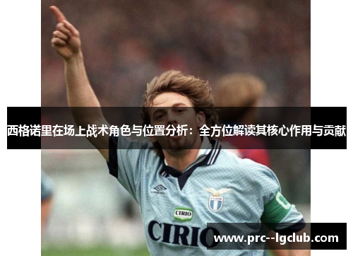 西格诺里在场上战术角色与位置分析：全方位解读其核心作用与贡献