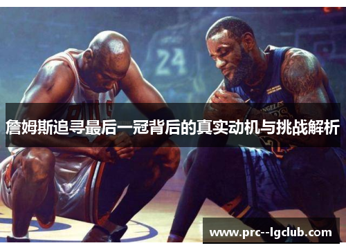 詹姆斯追寻最后一冠背后的真实动机与挑战解析