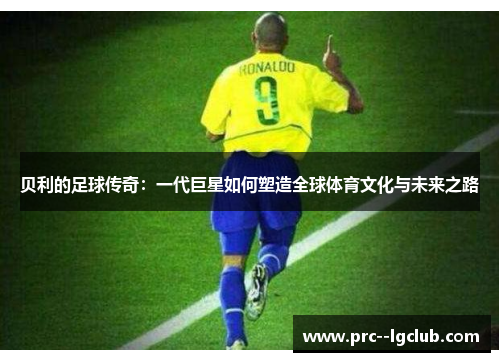 贝利的足球传奇：一代巨星如何塑造全球体育文化与未来之路