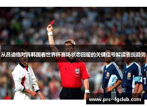 从吕迪格对阵韩国看世界杯赛场状态回暖的关键信号解读表现趋势