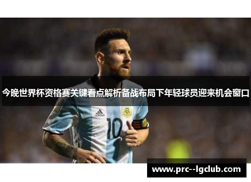 今晚世界杯资格赛关键看点解析备战布局下年轻球员迎来机会窗口 今晚世界杯资格赛关键看点解析备战布局下年轻球员迎来机会窗口