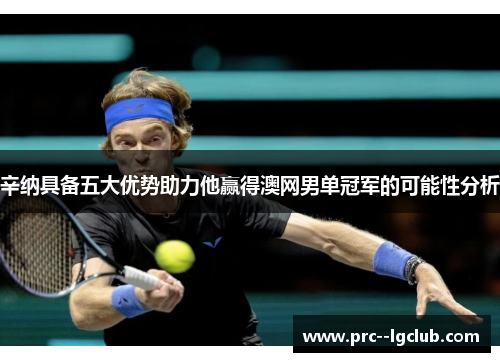 辛纳具备五大优势助力他赢得澳网男单冠军的可能性分析