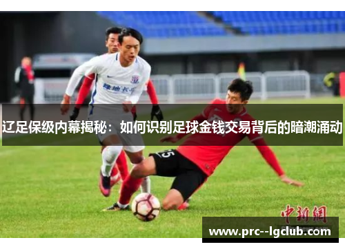 辽足保级内幕揭秘：如何识别足球金钱交易背后的暗潮涌动