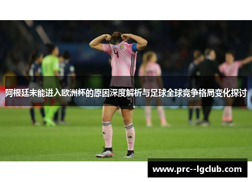 阿根廷未能进入欧洲杯的原因深度解析与足球全球竞争格局变化探讨