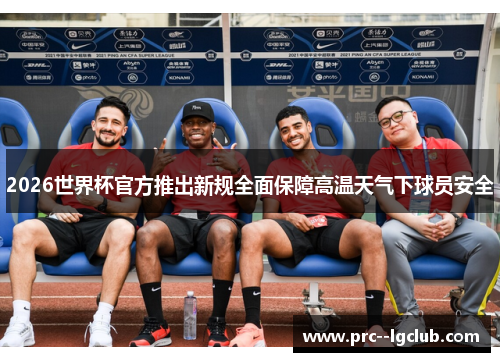 2026世界杯官方推出新规全面保障高温天气下球员安全