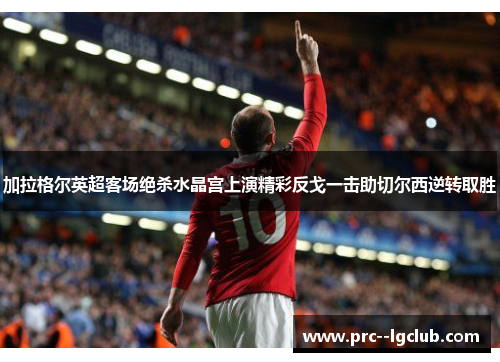 加拉格尔英超客场绝杀水晶宫上演精彩反戈一击助切尔西逆转取胜
