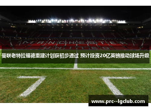 曼联老特拉福德重建计划获初步通过 预计投资20亿英镑推动球场升级