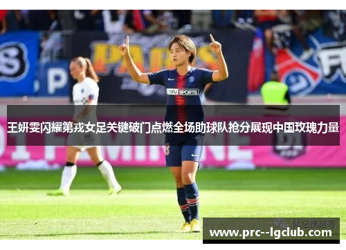 王妍雯闪耀第戎女足关键破门点燃全场助球队抢分展现中国玫瑰力量