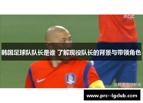 韩国足球队队长是谁 了解现役队长的背景与带领角色