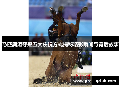 马匹奥运夺冠五大庆祝方式揭秘精彩瞬间与背后故事