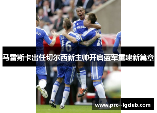 马雷斯卡出任切尔西新主帅开启蓝军重建新篇章