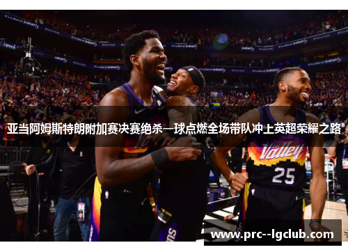 亚当阿姆斯特朗附加赛决赛绝杀一球点燃全场带队冲上英超荣耀之路 亚当阿姆斯特朗附加赛决赛绝杀一球点燃全场带队冲上英超荣耀之路