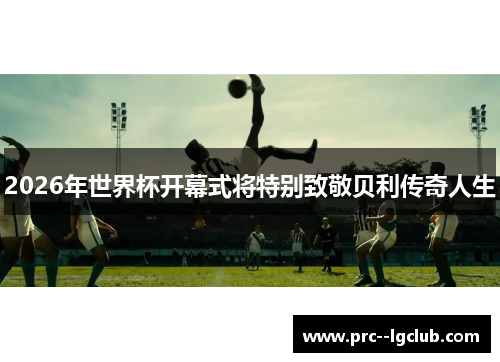 2026年世界杯开幕式将特别致敬贝利传奇人生 2026年世界杯开幕式将特别致敬贝利传奇人生