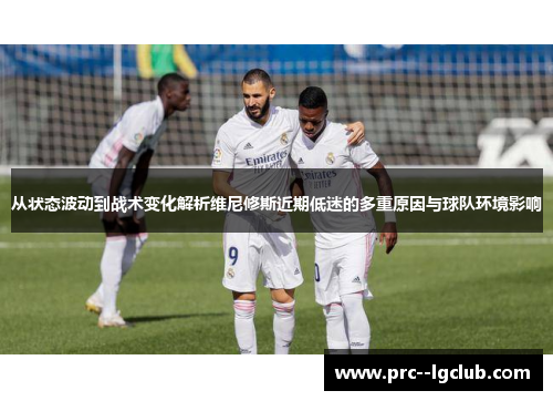 从状态波动到战术变化解析维尼修斯近期低迷的多重原因与球队环境影响 从状态波动到战术变化解析维尼修斯近期低迷的多重原因与球队环境影响