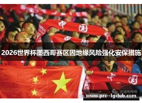 2026世界杯墨西哥赛区因地缘风险强化安保措施 2026世界杯墨西哥赛区因地缘风险强化安保措施